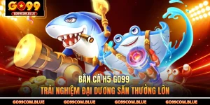 Bắn Cá H5 GO99 - Trải Nghiệm Đại Dương Săn Thưởng Lớn