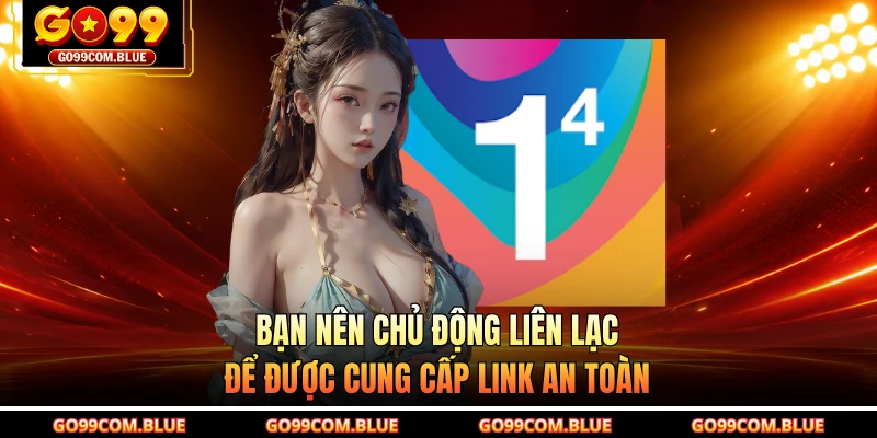Bạn nên chủ động liên lạc để được cung cấp link an toàn