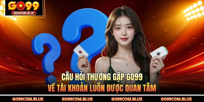 Câu hỏi thường gặp GO99 về tài khoản luôn được quan tâm