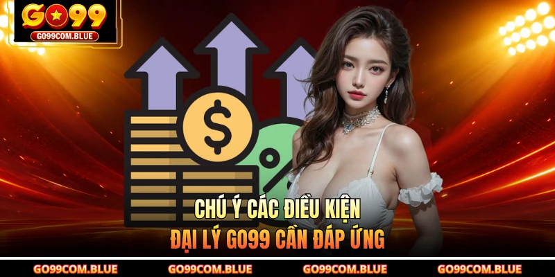 Chú ý các điều kiện đại lý GO99 cần đáp ứng
