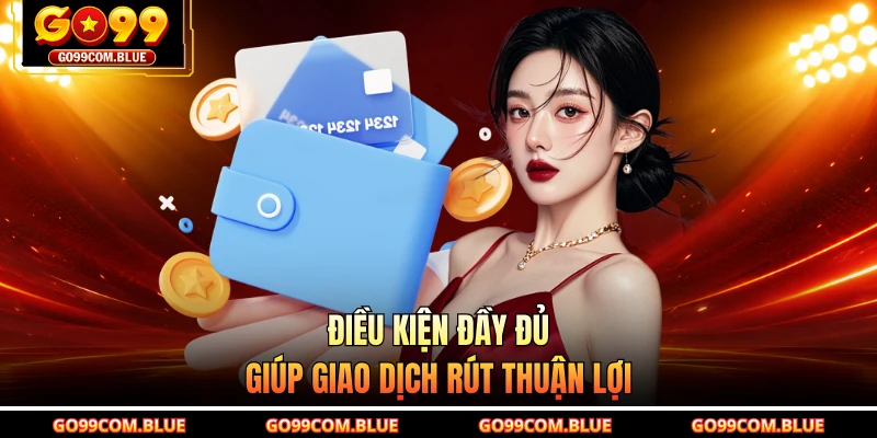 Điều kiện đầy đủ giúp giao dịch rút thuận lợi