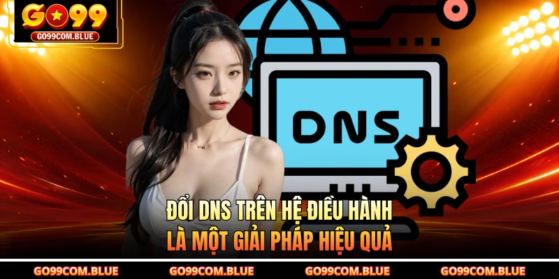 Đổi DNS trên hệ điều hành là một giải pháp hiệu quả