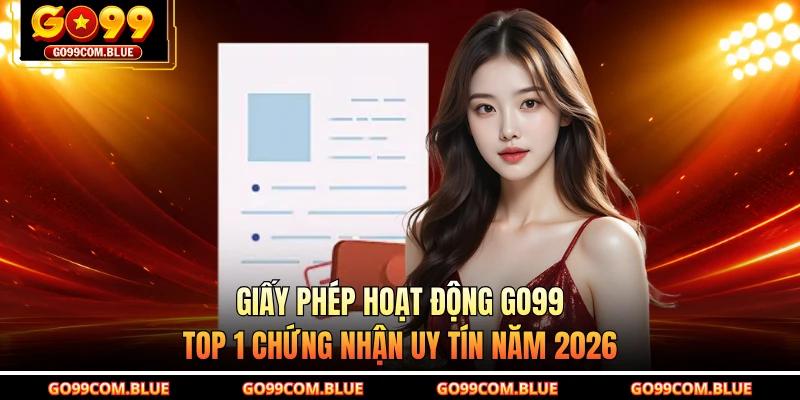 Giấy Phép Hoạt Động GO99 - Top 1 Chứng Nhận Uy Tín Năm 2026