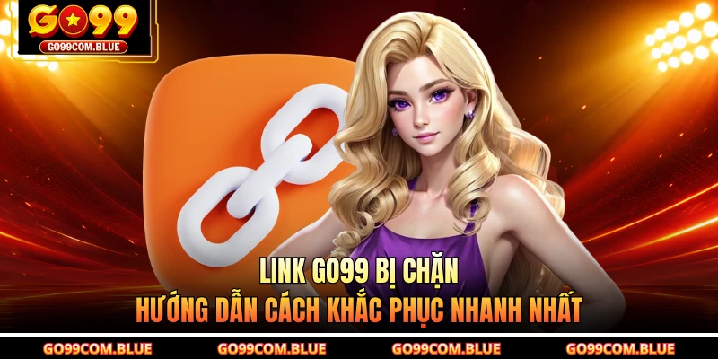 Link GO99 Bị Chặn - Hướng Dẫn Cách Khắc Phục Nhanh Nhất