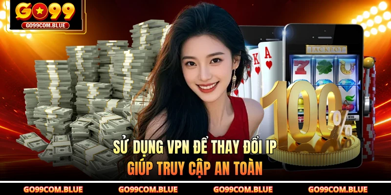 Sử dụng VPN để thay đổi IP giúp truy cập an toàn