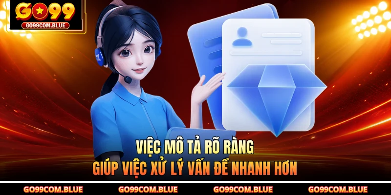 Việc mô tả rõ ràng giúp việc xử lý vấn đề nhanh hơn